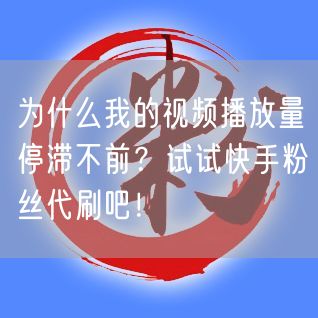 为什么我的视频播放量停滞不前？试试快手粉丝代刷吧！