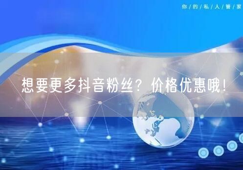 想要更多抖音粉丝？价格优惠哦！