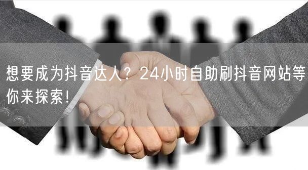 想要成为抖音达人？24小时自助刷抖音网站等你来探索！