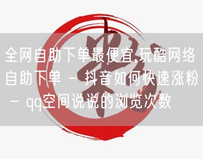 全网自助下单最便宜,玩酷网络自助下单 - 抖音如何快速涨粉 - qq空间说说的浏