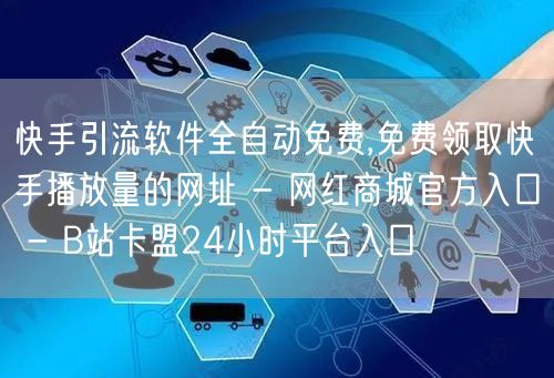 快手引流软件全自动免费,免费领取快手播放量的网址 - 网红商城官方入口 - B站