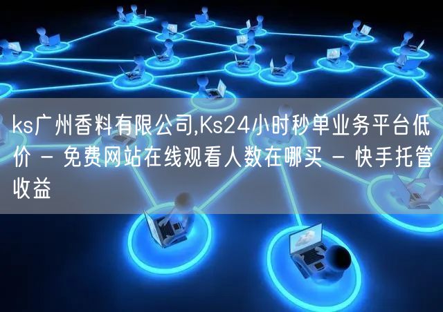 ks广州香料有限公司,Ks24小时秒单业务平台低价 - 免费网站在线观看人数在哪