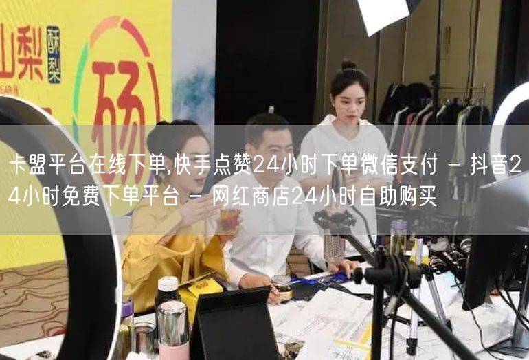 卡盟平台在线下单,快手点赞24小时下单微信支付 - 抖音24小时免费下单平台 -