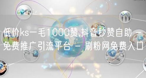 低价ks一毛1000赞,抖音秒赞自助 - 免费推广引流平台 - 刷粉网免费入口