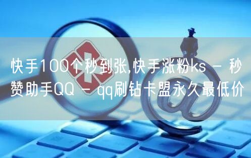 快手100个秒到张,快手涨粉ks - 秒赞助手QQ - qq刷钻卡盟永久最低价