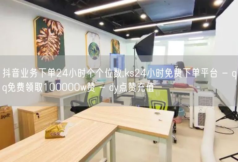 抖音业务下单24小时个个位数,ks24小时免费下单平台 - qq免费领取1000