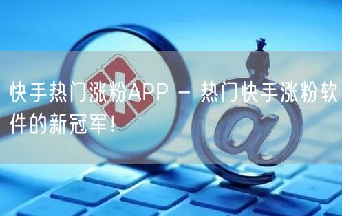 快手热门涨粉APP - 热门快手涨粉软件的新冠军！