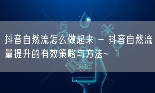 抖音自然流怎么做起来 - 抖音自然流量提升的有效策略与方法~