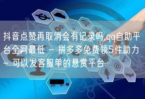 抖音点赞再取消会有记录吗,qq自助平台全网最低 - 拼多多免费领5件助力 - 可