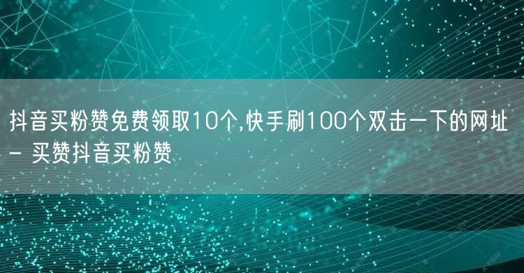 抖音买粉赞免费领取10个,快手刷100个双击一下的网址 - 买赞抖音买粉赞