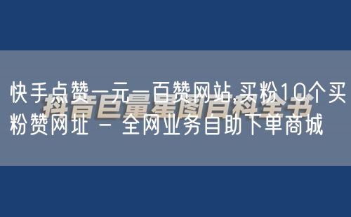 快手点赞一元一百赞网站,买粉10个买粉赞网址 - 全网业务自助下单商城