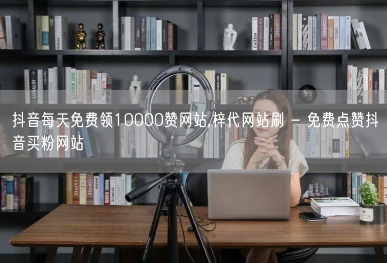 抖音每天免费领10000赞网站,梓代网站刷 - 免费点赞抖音买粉网站