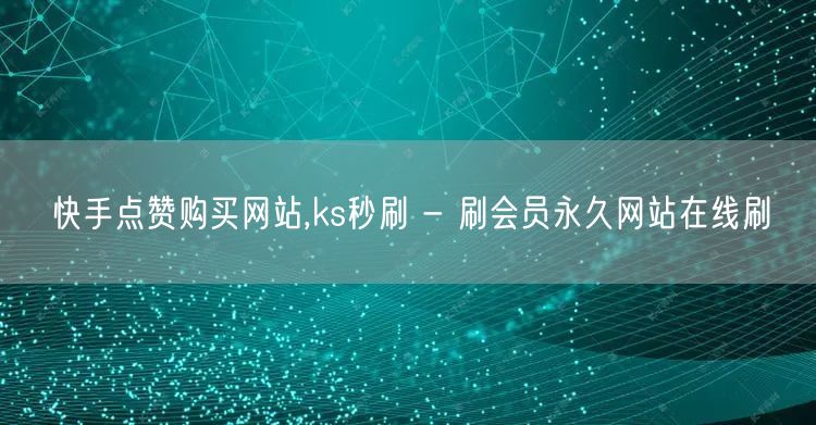 快手点赞购买网站,ks秒刷 - 刷会员永久网站在线刷