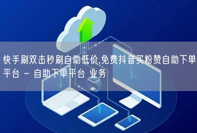 快手刷双击秒刷自助低价,免费抖音买粉赞自助下单平台 - 自助下单平台 业务