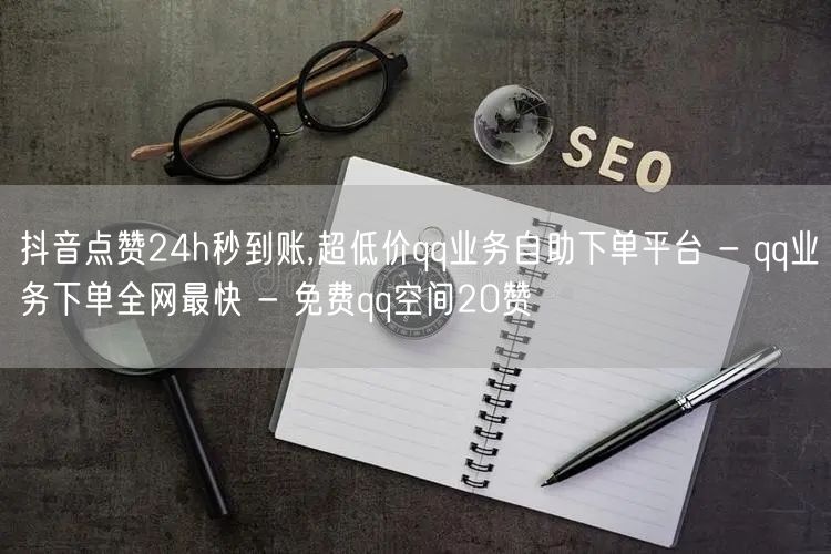 抖音点赞24h秒到账,超低价qq业务自助下单平台 - qq业务下单全网最快 - 