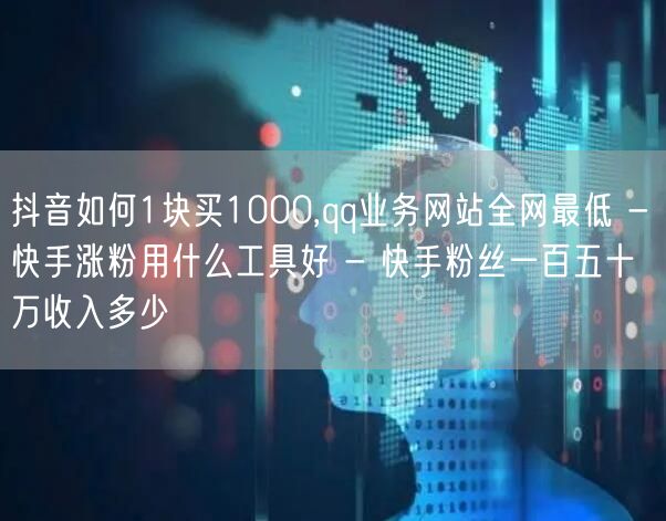 抖音如何1块买1000,qq业务网站全网最低 - 快手涨粉用什么工具好 - 快手