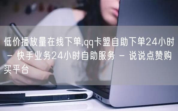 低价播放量在线下单,qq卡盟自助下单24小时 - 快手业务24小时自助服务 - 