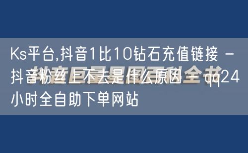 Ks平台,抖音1比10钻石充值链接 - 抖音粉丝上不去是什么原因 - qq24小