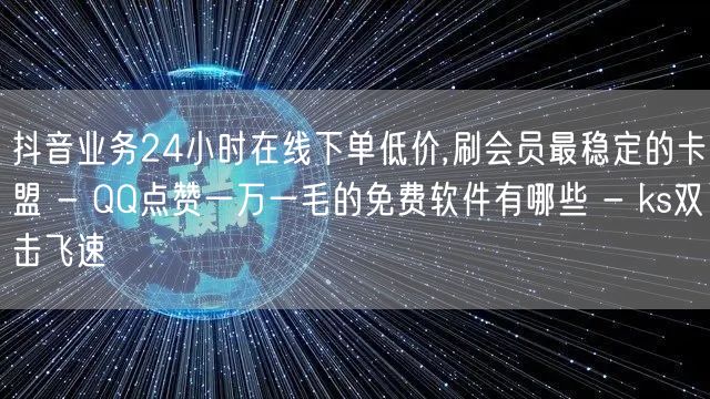 抖音业务24小时在线下单低价,刷会员最稳定的卡盟 - QQ点赞一万一毛的免费软件