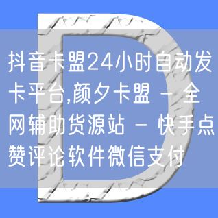 抖音卡盟24小时自动发卡平台,颜夕卡盟 - 全网辅助货源站 - 快手点赞评论软件