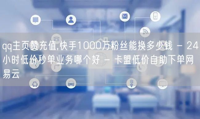 qq主页赞充值,快手1000万粉丝能换多少钱 - 24小时低价秒单业务哪个好 -