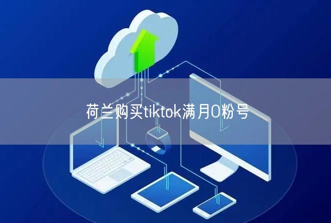 荷兰购买tiktok满月0粉号