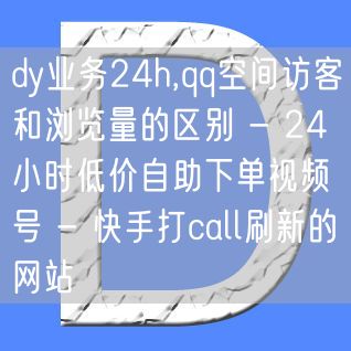 dy业务24h,qq空间访客和浏览量的区别 - 24小时低价自助下单视频号 - 