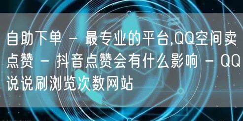 自助下单 - 最专业的平台,QQ空间卖点赞 - 抖音点赞会有什么影响 - QQ说