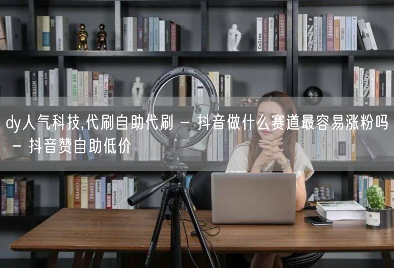 dy人气科技,代刷自助代刷 - 抖音做什么赛道最容易涨粉吗 - 抖音赞自助低价