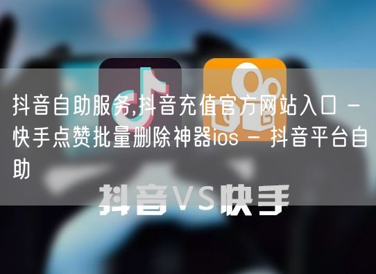 抖音自助服务,抖音充值官方网站入口 - 快手点赞批量删除神器ios - 抖音平台