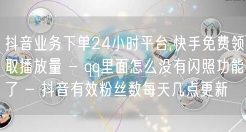 抖音业务下单24小时平台,快手免费领取播放量 - qq里面怎么没有闪照功能了 -