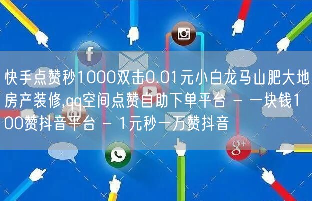 快手点赞秒1000双击0.01元小白龙马山肥大地房产装修,qq空间点赞自助下单平