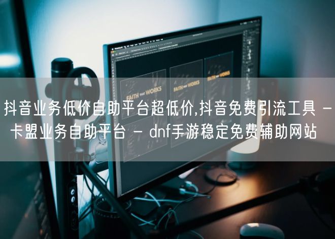 抖音业务低价自助平台超低价,抖音免费引流工具 - 卡盟业务自助平台 - dnf手