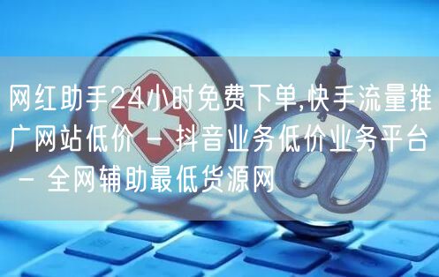 网红助手24小时免费下单,快手流量推广网站低价 - 抖音业务低价业务平台 - 全