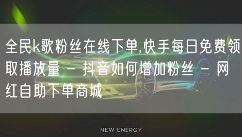 全民k歌粉丝在线下单,快手每日免费领取播放量 - 抖音如何增加粉丝 - 网红自助