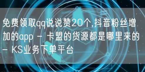 免费领取qq说说赞20个,抖音粉丝增加的app - 卡盟的货源都是哪里来的 - 