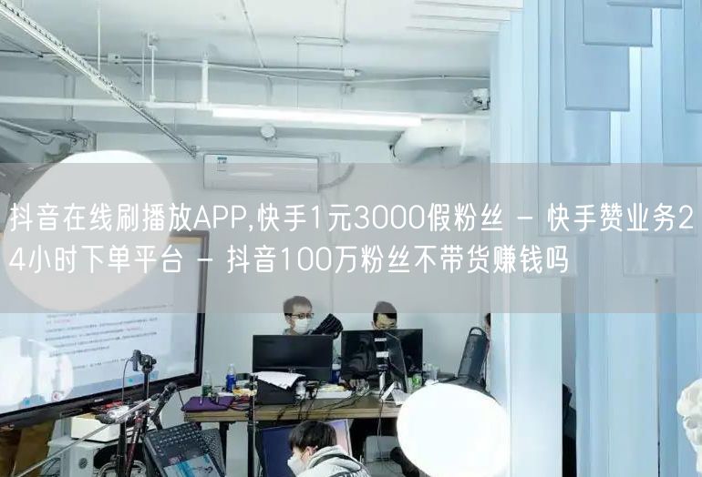 抖音在线刷播放APP,快手1元3000假粉丝 - 快手赞业务24小时下单平台 -