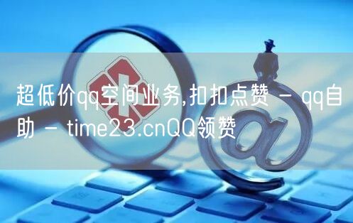 超低价qq空间业务,扣扣点赞 - qq自助 - time23.cnQQ领赞