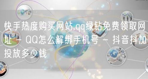 快手热度购买网站,qq绿钻免费领取网址 - QQ怎么解绑手机号 - 抖音抖加投放