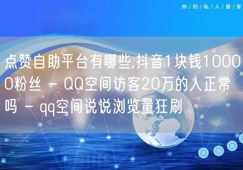 点赞自助平台有哪些,抖音1块钱10000粉丝 - QQ空间访客20万的人正常吗 