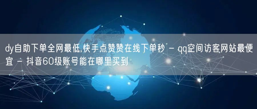 dy自助下单全网最低,快手点赞赞在线下单秒 - qq空间访客网站最便宜 - 抖音