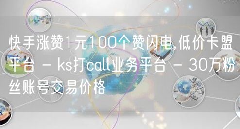 快手涨赞1元100个赞闪电,低价卡盟平台 - ks打call业务平台 - 30万