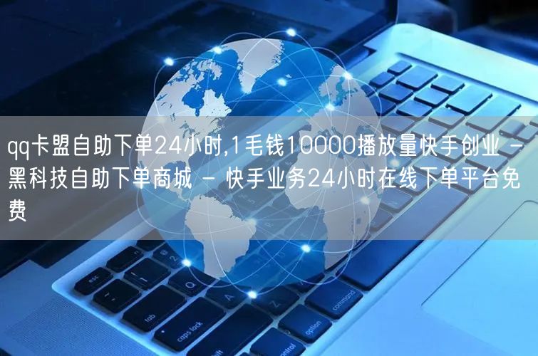 qq卡盟自助下单24小时,1毛钱10000播放量快手创业 - 黑科技自助下单商城