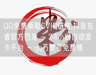 QQ免费领取SVIP链接,抖音充值官方百度 - 24小时自动发卡平台 - qq万