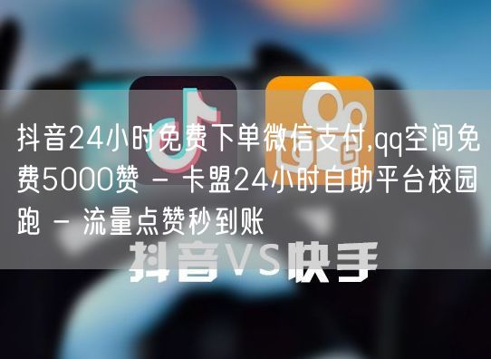 抖音24小时免费下单微信支付,qq空间免费5000赞 - 卡盟24小时自助平台校