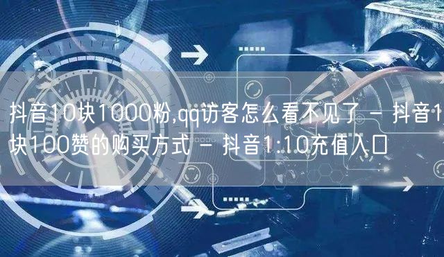 抖音10块1000粉,qq访客怎么看不见了 - 抖音1块100赞的购买方式 - 