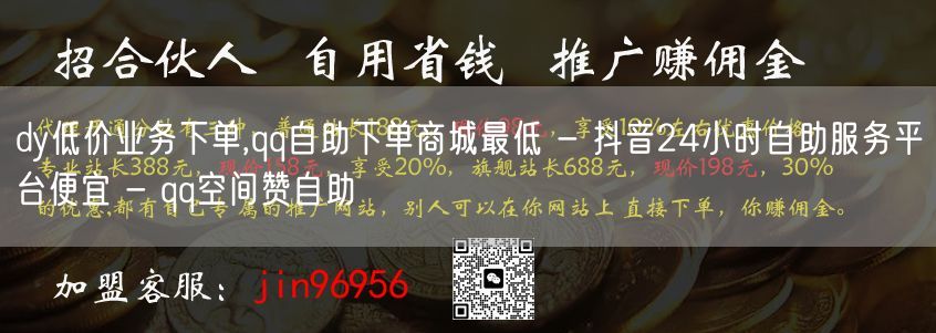 dy低价业务下单,qq自助下单商城最低 - 抖音24小时自助服务平台便宜 - q