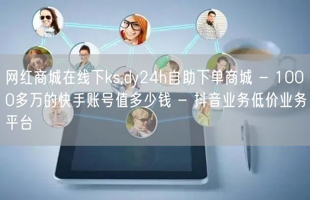 网红商城在线下ks,dy24h自助下单商城 - 1000多万的快手账号值多少钱 