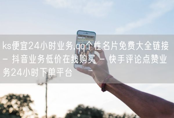 ks便宜24小时业务,qq个性名片免费大全链接 - 抖音业务低价在线购买 - 快