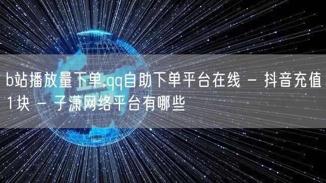 b站播放量下单,qq自助下单平台在线 - 抖音充值1块 - 子潇网络平台有哪些